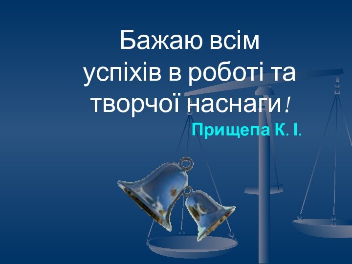 Бажаю всім успіхів в роботі та творчої наснаги! Прищепа К. І.