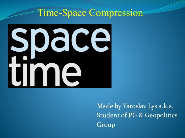 Time-Space CompressionMade by Yaroslav Lys a.k.a.Student of PG & GeopoliticsGroup