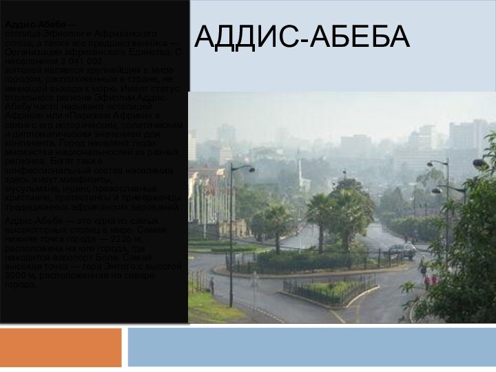 Аддис-Абеба Адди́с-Абе́ба— столица Эфиопии и Африканского союза, а также его предшественника — Организации африканского Единства. С