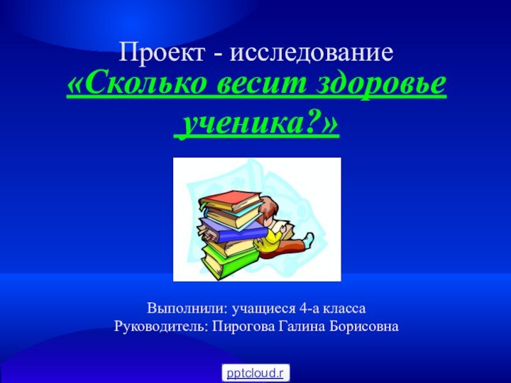 Проект - исследование«Сколько весит здоровье ученика?»Выполнили: учащиеся 4-а классаРуководитель: Пирогова Галина Борисовна