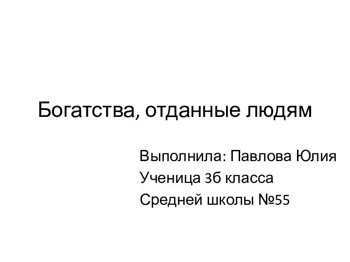 Богатства, отданные людямВыполнила: Павлова ЮлияУченица 3б классаСредней школы №55