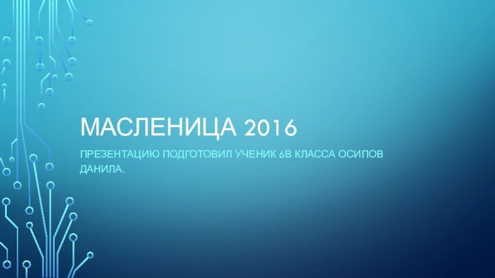 Масленица 2016Презентацию подготовил ученик 6в класса Осипов данила.