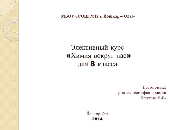 МБОУ «СОШ №12 г. Йошкар – Олы»Элективный курс «Химия вокруг нас»для 8