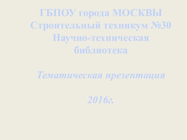 ГБПОУ города МОСКВЫ Строительный техникум №30Научно-техническая библиотекаТематическая презентация2016г.