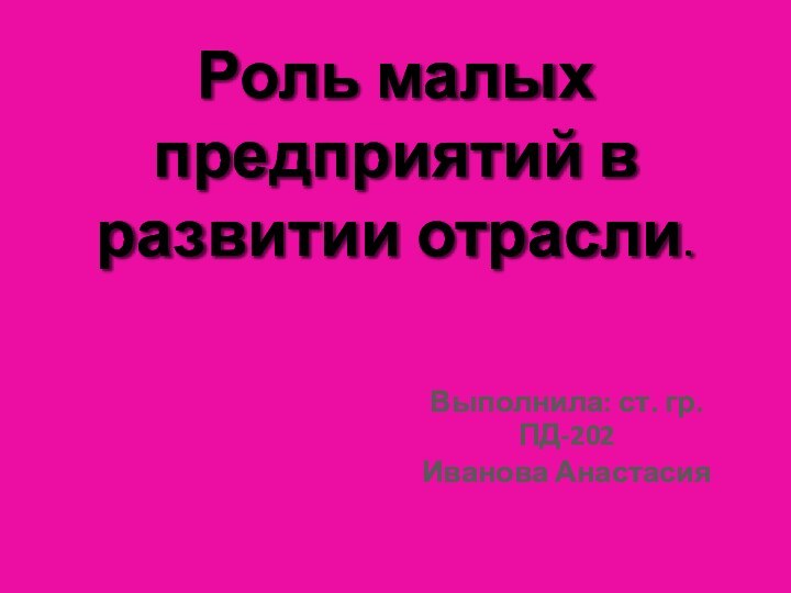 Роль малых предприятий в развитии отрасли. Выполнила: ст. гр. ПД-202Иванова Анастасия