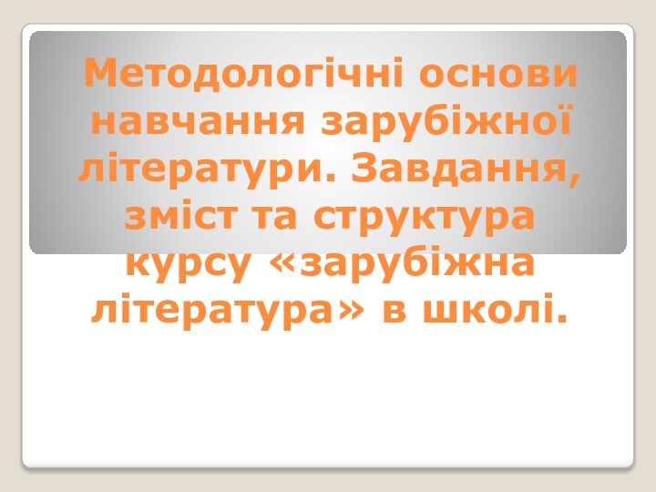 Методологічні основи навчання зарубіжної літератури. Завдання, зміст та структура курсу «зарубіжна література» в школі.