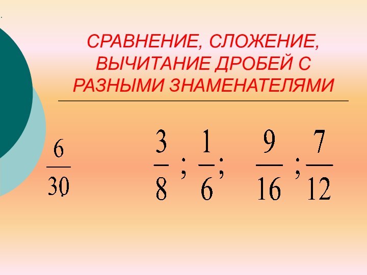 ..  СРАВНЕНИЕ, СЛОЖЕНИЕ, ВЫЧИТАНИЕ ДРОБЕЙ С РАЗНЫМИ ЗНАМЕНАТЕЛЯМИ