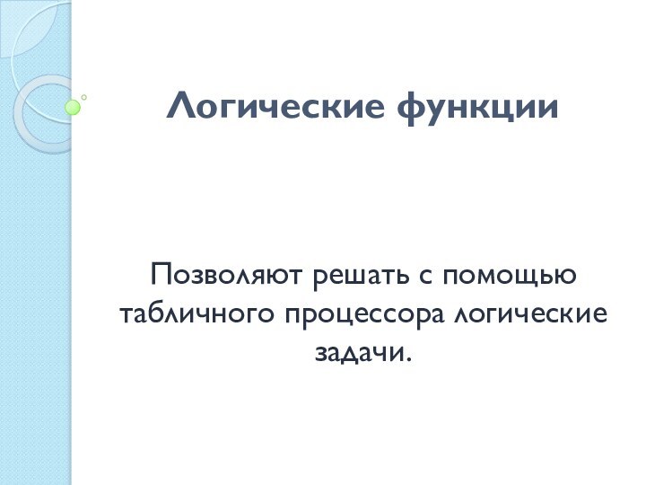 Логические функцииПозволяют решать с помощью табличного процессора логические задачи.