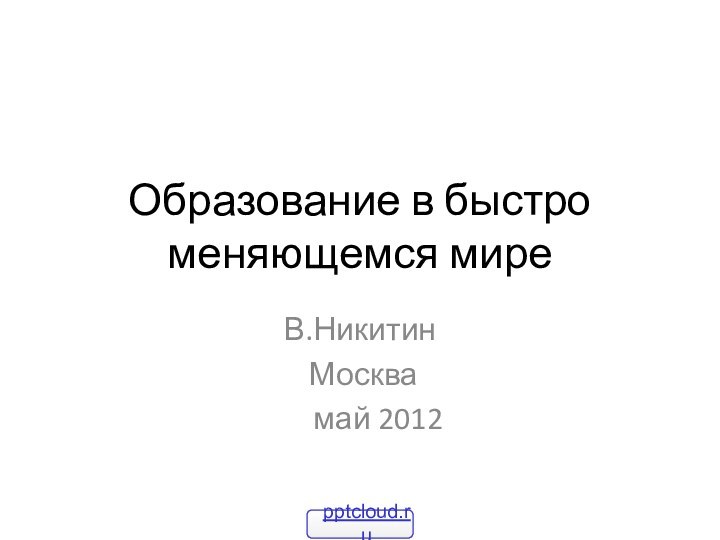 Образование в быстро меняющемся миреВ.Никитин Москва   май 2012