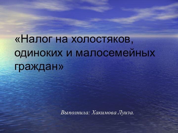 Выполнила: Хакимова Луиза.«Налог на холостяков, одиноких и малосемейных граждан»