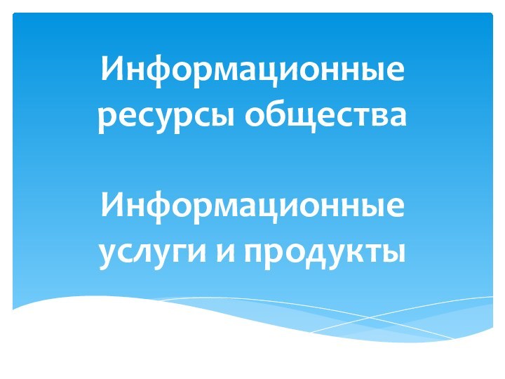 Информационные  ресурсы общества   Информационные  услуги и продукты