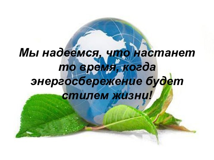 Мы надеемся, что настанет то время, когда энергосбережение будет стилем жизни!