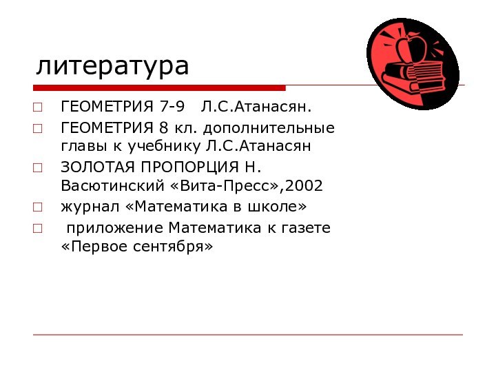 литератураГЕОМЕТРИЯ 7-9  Л.С.Атанасян.ГЕОМЕТРИЯ 8 кл. дополнительные главы к учебнику Л.С.АтанасянЗОЛОТАЯ ПРОПОРЦИЯ