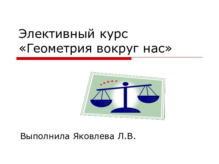 Элективный курс «Геометрия вокруг нас»Выполнила Яковлева Л.В.