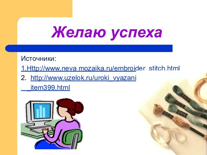 Желаю успехаИсточники:1.Http://www.neva mozaika.ru/embroider_stitch.html2. http://www.uzelok.ru/uroki_vyazaniya  _item399.html