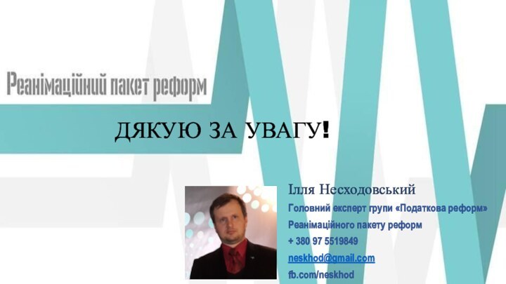 ДЯКУЮ ЗА УВАГУ!Ілля НесходовськийГоловний експерт групи «Податкова реформ»Реанімаційного пакету реформ+ 380 97 5519849neskhod@gmail.comfb.com/neskhod