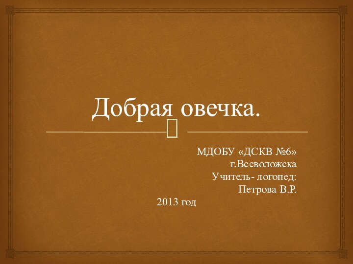 Добрая овечка.МДОБУ «ДСКВ №6» г.ВсеволожскаУчитель- логопед:Петрова В.Р.2013 год