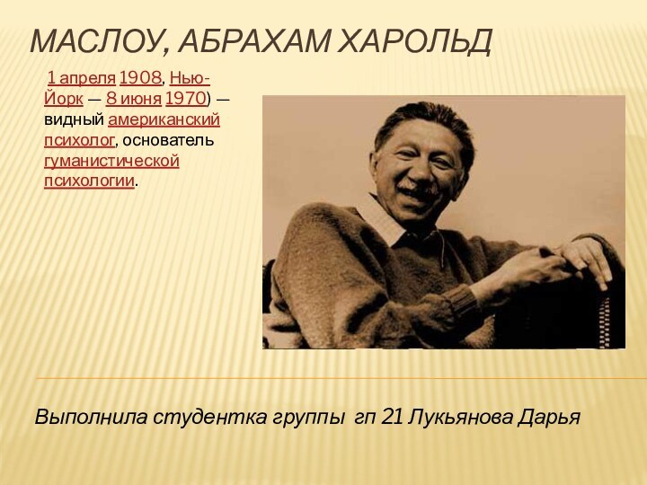 Маслоу, Абрахам Харольд  1 апреля 1908, Нью-Йорк — 8 июня 1970) — видный американский психолог, основатель гуманистической психологии.Выполнила студентка группы гп 21 Лукьянова Дарья