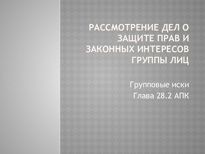 Рассмотрение дел о защите прав и законных интересов группы лиц  Групповые иски Глава 28.2 АПК