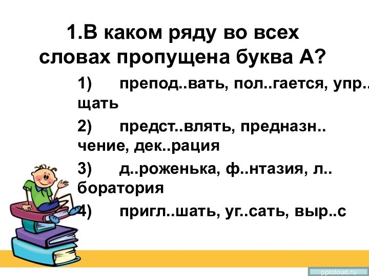 1.В каком ряду во всех словах пропущена буква А?1)      препод..вать, пол..гается, упр..щать2)     