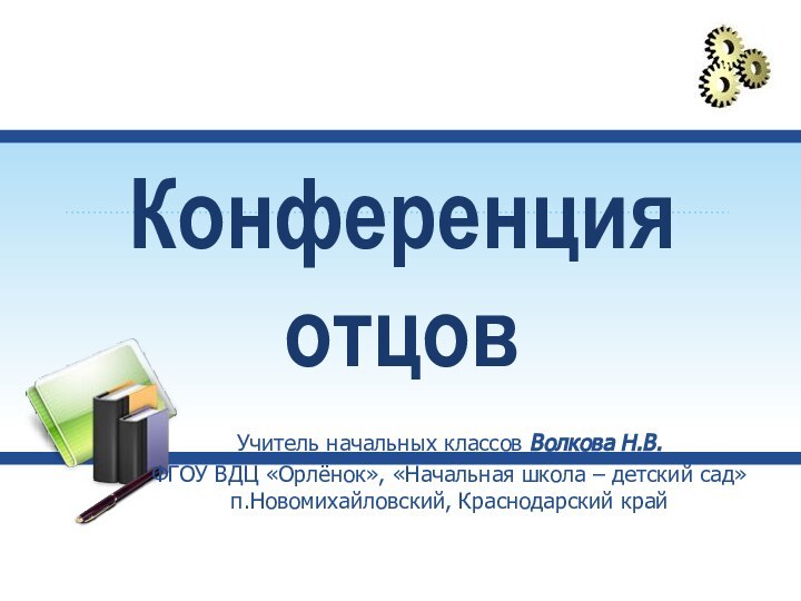 Конференция отцовУчитель начальных классов Волкова Н.В.ФГОУ ВДЦ «Орлёнок», «Начальная школа – детский сад» п.Новомихайловский, Краснодарский край