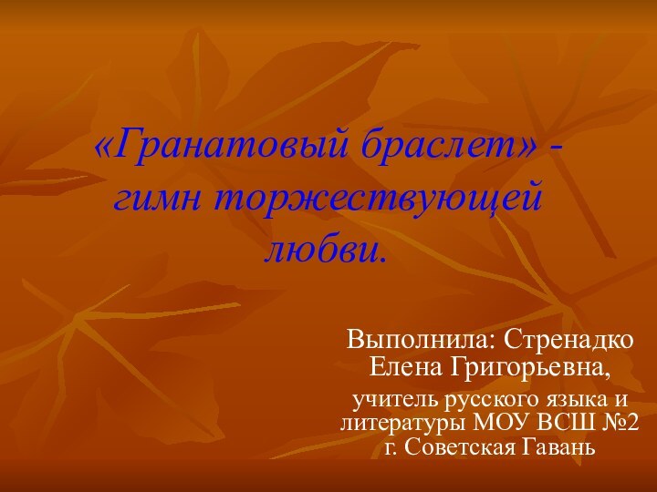 «Гранатовый браслет» - гимн торжествующей любви.Выполнила: Стренадко Елена Григорьевна, учитель русского языка