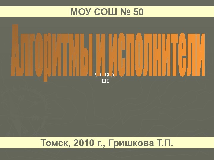 9 классIIIАлгоритмы и исполнителиМОУ СОШ № 50Томск, 2010 г., Гришкова Т.П.