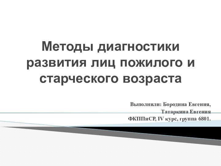 Методы диагностики развития лиц пожилого и старческого возраста Выполнили: Бородина Евгения, Татаркина