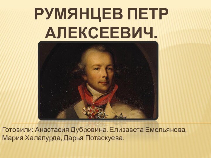 Румянцев Петр Алексеевич. Готовили: Анастасия Дубровина, Елизавета Емельянова, Мария Халапурда, Дарья Потаскуева.