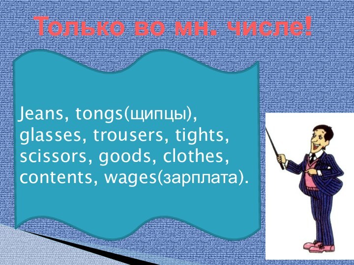 Только во мн. числе!Jeans, tongs(щипцы), glasses, trousers, tights, scissors, goods, clothes, contents, wages(зарплата).