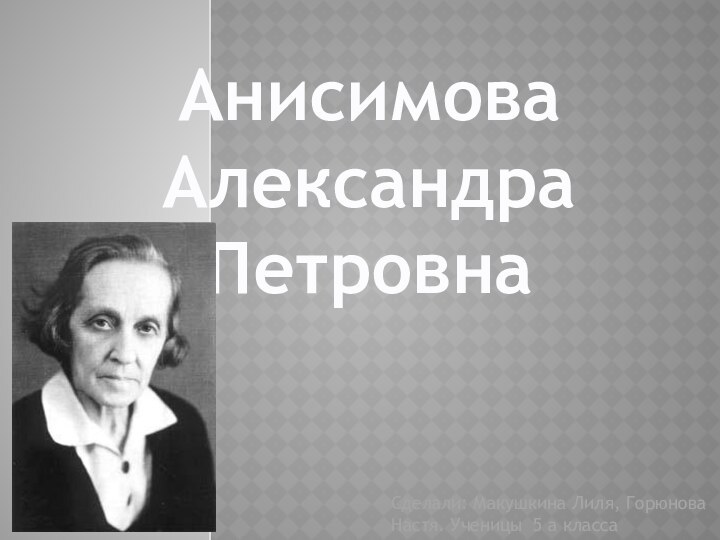 АнисимоваАлександра ПетровнаСделали: Макушкина Лиля, Горюнова Настя. Ученицы 5 а класса