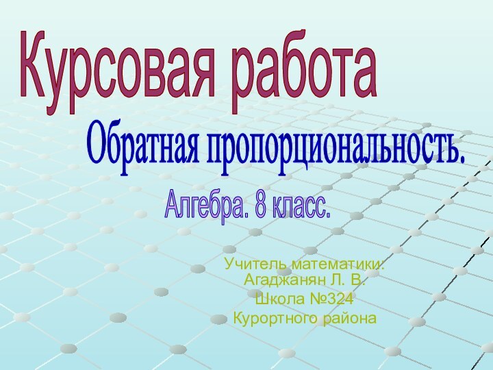 Учитель математики: Агаджанян Л. В.Школа №324Курортного районаКурсовая работаОбратная пропорциональность.Алгебра. 8 класс.