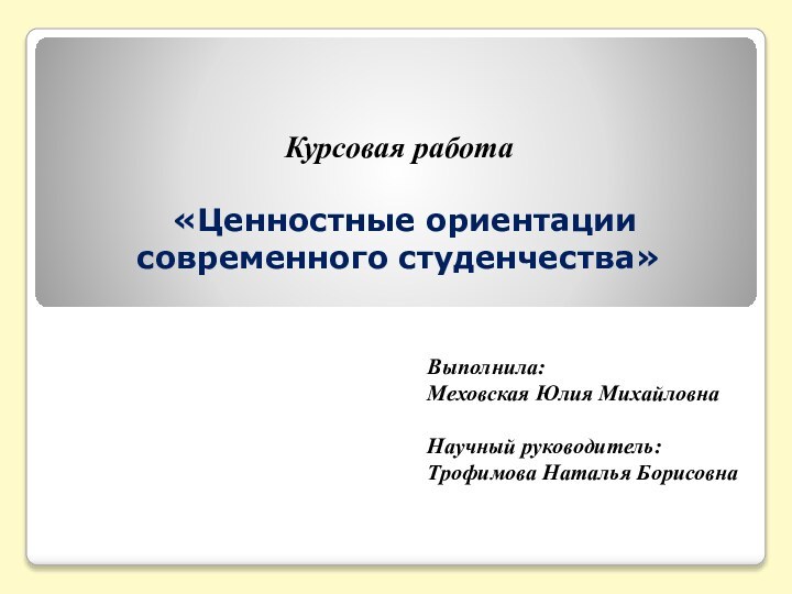 Курсовая работа   «Ценностные ориентации современного студенчества» Выполнила: Меховская Юлия Михайловна Научный руководитель:Трофимова Наталья Борисовна