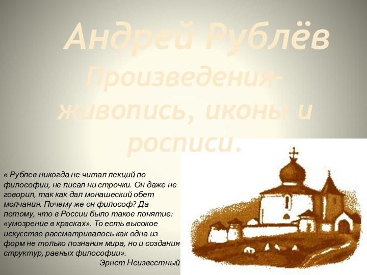 Андрей РублёвПроизведения- живопись, иконы и росписи.« Рублев никогда не читал лекций по