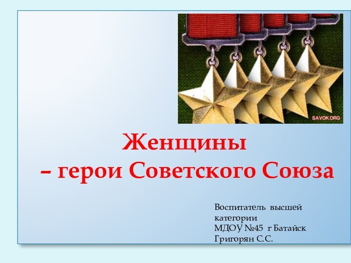 Женщины  – герои Советского СоюзаВоспитатель высшей категории МДОУ №45 г БатайскГригорян С.С.