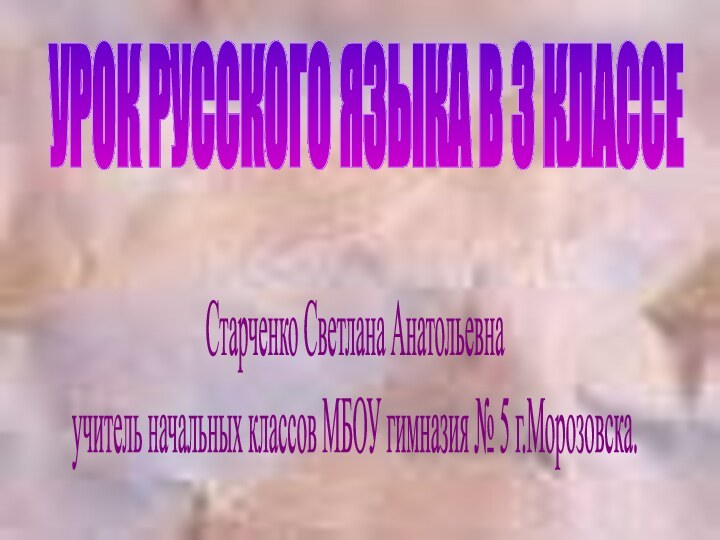 УРОК РУССКОГО ЯЗЫКА В 3 КЛАССЕ Старченко Светлана Анатольевнаучитель начальных классов МБОУ гимназия № 5 г.Морозовска.