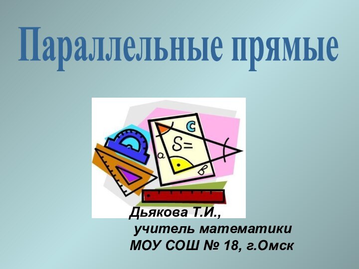 Параллельные прямыеДьякова Т.И., учитель математики МОУ СОШ № 18, г.Омск