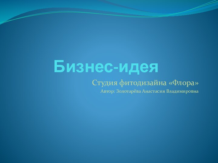 Бизнес-идеяСтудия фитодизайна «Флора»Автор: Золотарёва Анастасия Владимировна