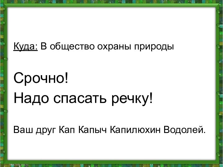 Куда: В общество охраны природыСрочно!Надо спасать речку!Ваш друг Кап Капыч Капилюхин Водолей.