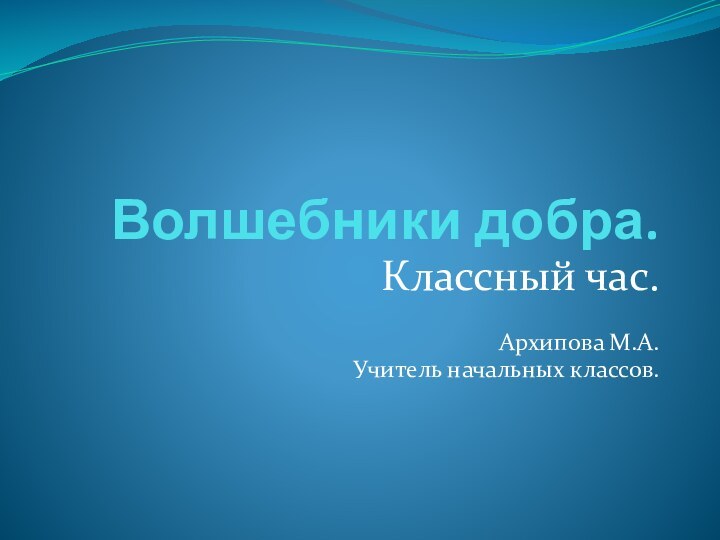 Волшебники добра.Классный час.Архипова М.А.Учитель начальных классов.