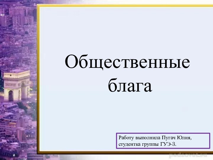 Общественные благаРаботу выполнила Пугач Юлия, студентка группы ГУЭ-3.