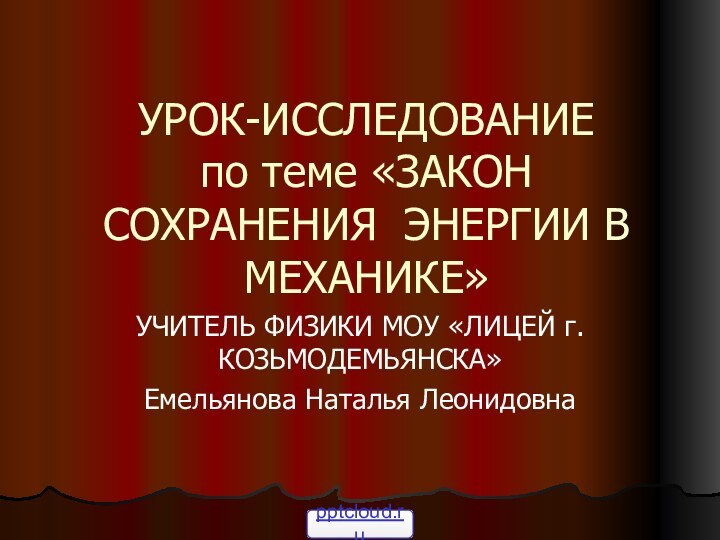 УРОК-ИССЛЕДОВАНИЕ по теме «ЗАКОН СОХРАНЕНИЯ ЭНЕРГИИ В МЕХАНИКЕ»УЧИТЕЛЬ ФИЗИКИ МОУ «ЛИЦЕЙ г.КОЗЬМОДЕМЬЯНСКА»Емельянова Наталья Леонидовна