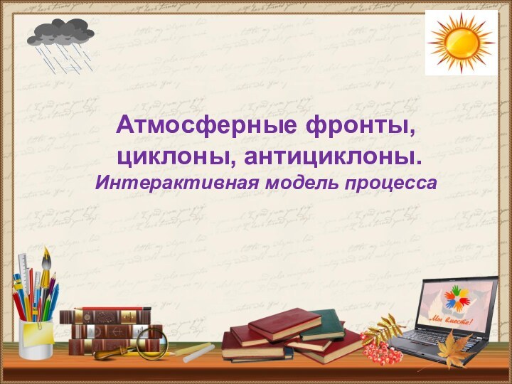 Атмосферные фронты,  циклоны, антициклоны. Интерактивная модель процесса