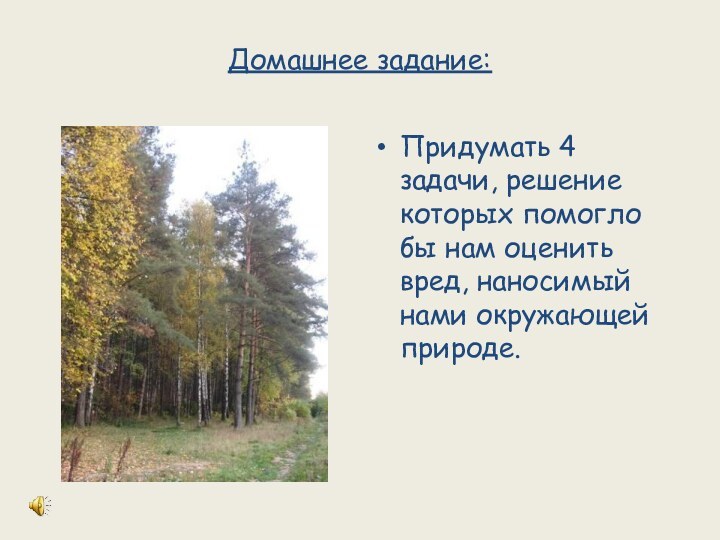 Домашнее задание:Придумать 4 задачи, решение которых помогло бы нам оценить вред, наносимый нами окружающей природе.