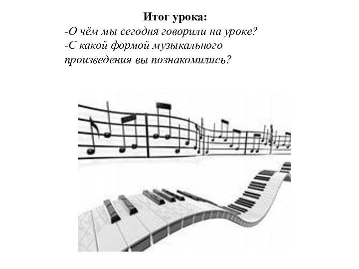 Итог урока: -О чём мы сегодня говорили на уроке?-С какой формой музыкального произведения вы познакомились?