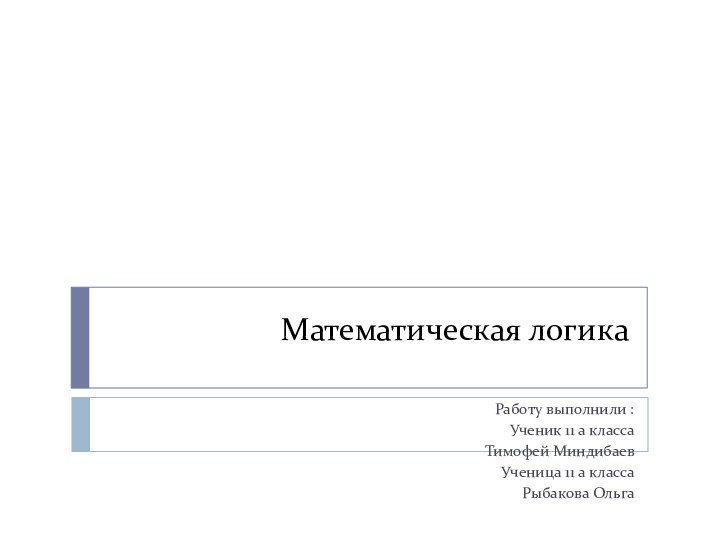 Математическая логикаРаботу выполнили :Ученик 11 а класса Тимофей МиндибаевУченица 11 а класса Рыбакова Ольга