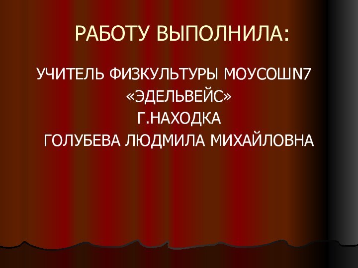 РАБОТУ ВЫПОЛНИЛА:  УЧИТЕЛЬ ФИЗКУЛЬТУРЫ МОУСОШN7«ЭДЕЛЬВЕЙС»Г.НАХОДКАГОЛУБЕВА ЛЮДМИЛА МИХАЙЛОВНА