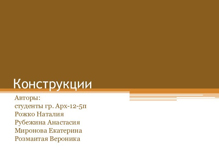 Конструкции Авторы: студенты гр. Арх-12-5п Рожко НаталияРубежина Анастасия Миронова ЕкатеринаРозмаитая Вероника