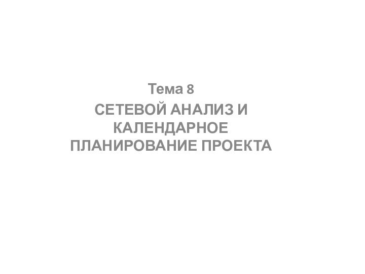 Тема 8 СЕТЕВОЙ АНАЛИЗ И КАЛЕНДАРНОЕ ПЛАНИРОВАНИЕ ПРОЕКТА