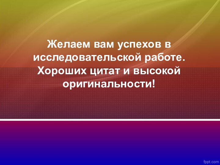 Желаем вам успехов в исследовательской работе.  Хороших цитат и высокой оригинальности!